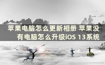 苹果电脑怎么更新相册 苹果没有电脑怎么升级iOS 13系统